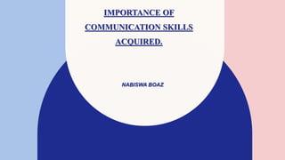 IMPORTANCE OF
COMMUNICATION SKILLS
ACQUIRED.
NABISWA BOAZ​
 