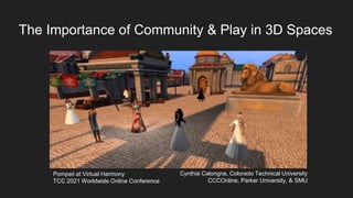 The Importance of Community & Play in 3D Spaces
Cynthia Calongne, Colorado Technical University
CCCOnline, Parker University, & SMU
Pompeii at Virtual Harmony
TCC 2021 Worldwide Online Conference
 