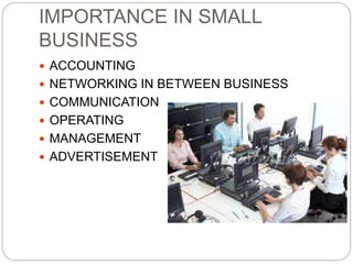 IMPORTANCE IN SMALL
BUSINESS
 ACCOUNTING
 NETWORKING IN BETWEEN BUSINESS
 COMMUNICATION
 OPERATING
 MANAGEMENT
 ADVERTISEMENT
 