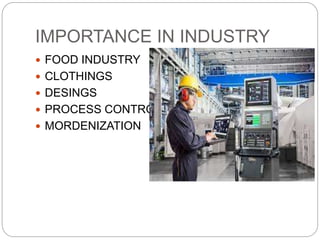 IMPORTANCE IN INDUSTRY
 FOOD INDUSTRY
 CLOTHINGS
 DESINGS
 PROCESS CONTROL
 MORDENIZATION
 