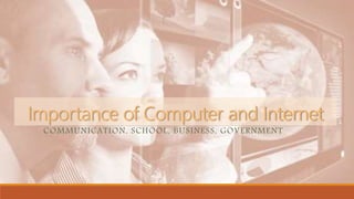 Importance of Computer and Internet
COMMUNICATION, SCHOOL, BUSINESS, GOVERNMENT
 