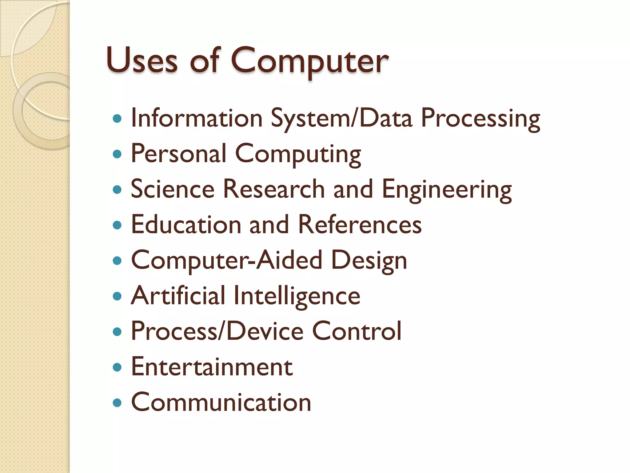 Uses of Computer
 Information System/Data Processing
 Personal Computing
 Science Research and Engineering
 Education and References
 Computer-Aided Design
 Artificial Intelligence
 Process/Device Control
 Entertainment
 Communication
 