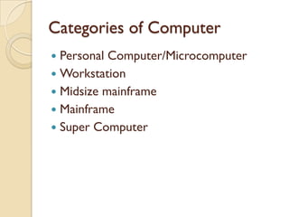 Categories of Computer
 Personal Computer/Microcomputer
 Workstation
 Midsize mainframe
 Mainframe
 Super Computer
 