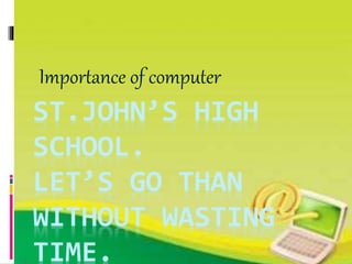 ST.JOHN’S HIGH
SCHOOL.
LET’S GO THAN
WITHOUT WASTING
TIME.
Importance of computer
 