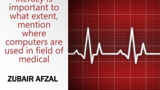literacy is
important to
what extent,
mention
where
computers are
used in field of
medical
ZUBAIR AFZAL
 