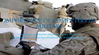 IMPORTANCE OF COMPUTERS IN 
MILITARY 
Computers are vital for military purposes. It is an 
instrumental in the training and education of military forces. 
 
