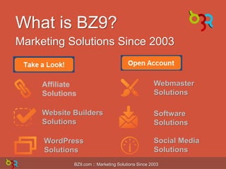 What is BZ9?
Marketing Solutions Since 2003

Affiliate
Solutions

Webmaster
Solutions

Website Builders
Solutions

Software
Solutions

WordPress
Solutions

Social Media
Solutions

BZ9.com :: Marketing Solutions Since 2003

 