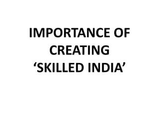 IMPORTANCE OF
CREATING
‘SKILLED INDIA’
 