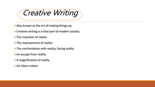 Also known as the art of making things up.
Creative writing is a vital part of modern society.
The invention of reality
The improvement of reality
The confrontation with reality; facing reality
An escape from reality
A magnification of reality
An inborn talent
Creative Writing
 