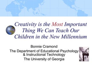 Creativity is the  Most  Important Thing We Can Teach Our Children in the New Millennium Bonnie Cramond The Department of Educational Psychology & Instructional Technology The University of Georgia 