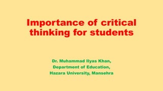 Importance of critical
thinking for students
Dr. Muhammad Ilyas Khan,
Department of Education,
Hazara University, Mansehra
 