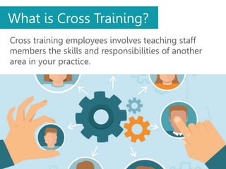 Cross training employees involves teaching staff
members the skills and responsibilities of another
area in your practice.
What is Cross Training?
 