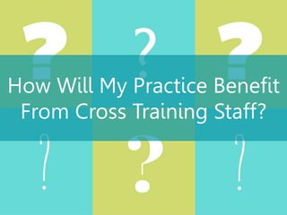How Will My Practice Benefit
From Cross Training Staff?
 
