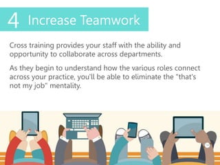 Cross training provides your staff with the ability and
opportunity to collaborate across departments.
As they begin to understand how the various roles connect
across your practice, you'll be able to eliminate the "that's
not my job" mentality.
4 Increase Teamwork
 