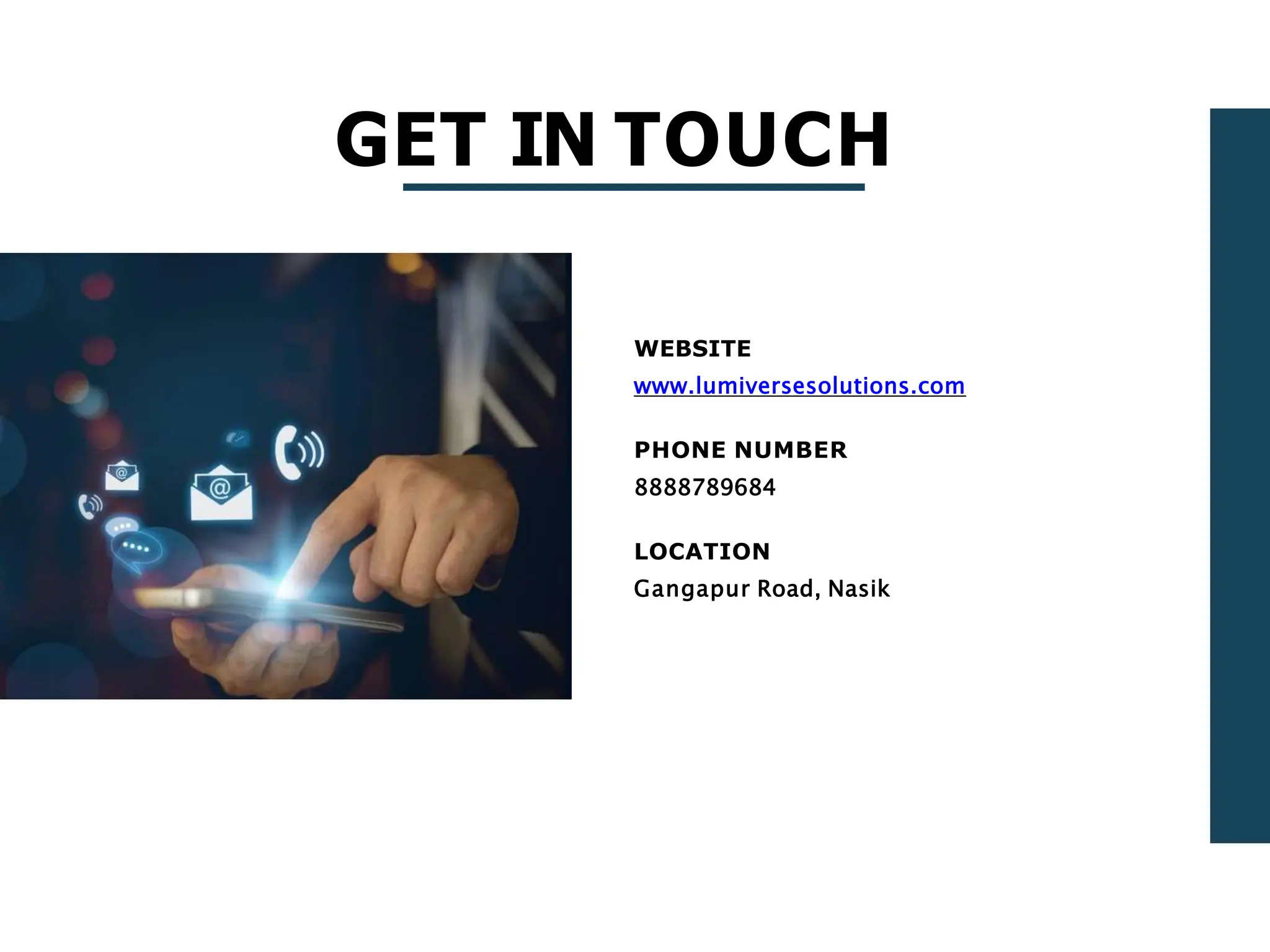 GET IN TOUCH
WEBSITE
www.lumiversesolutions.com
PHONE NUMBER
8888789684
LOCATION
Gangapur Road, Nasik