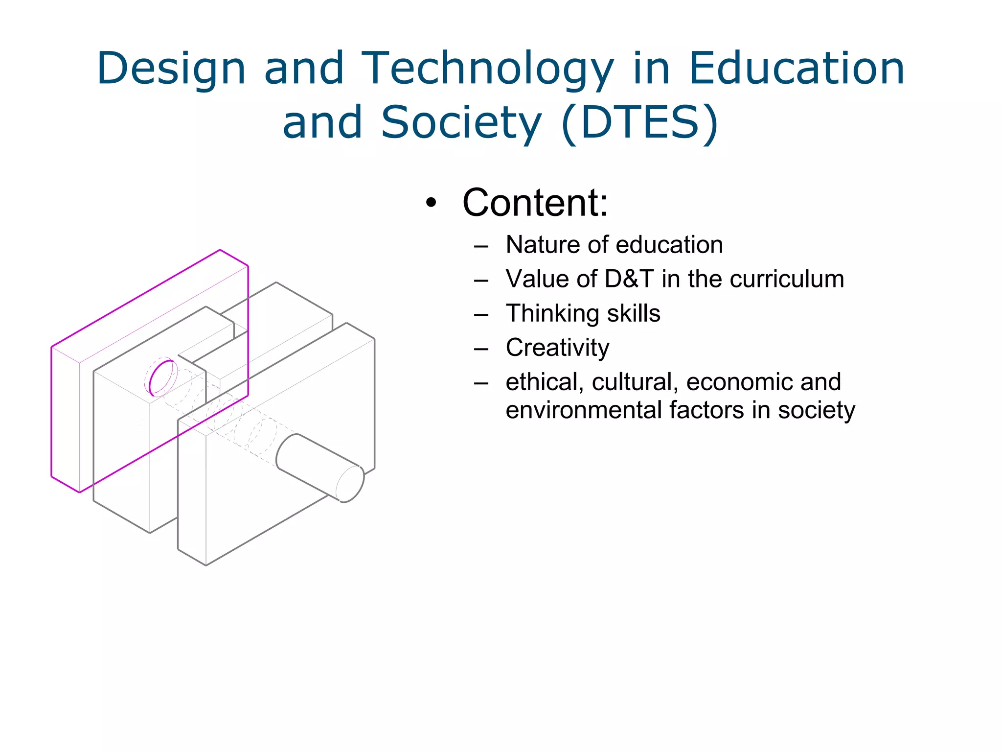 Design and Technology in Education and Society (DTES) Content: Nature of education Value of D&T in the curriculum Thinking skills Creativity ethical, cultural, economic and environmental factors in society 