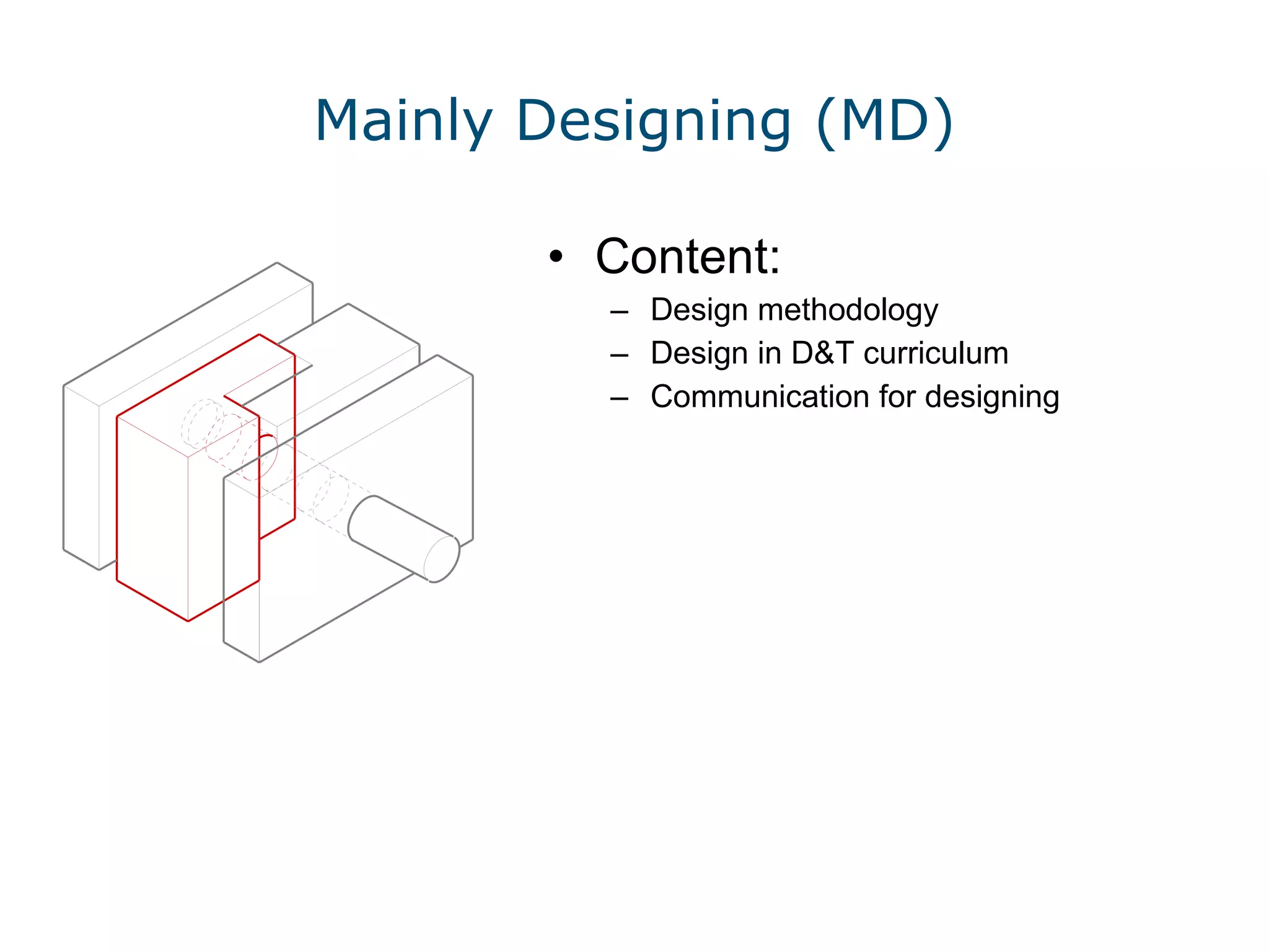 Mainly Designing (MD) Content: Design methodology Design in D&T curriculum Communication for designing 