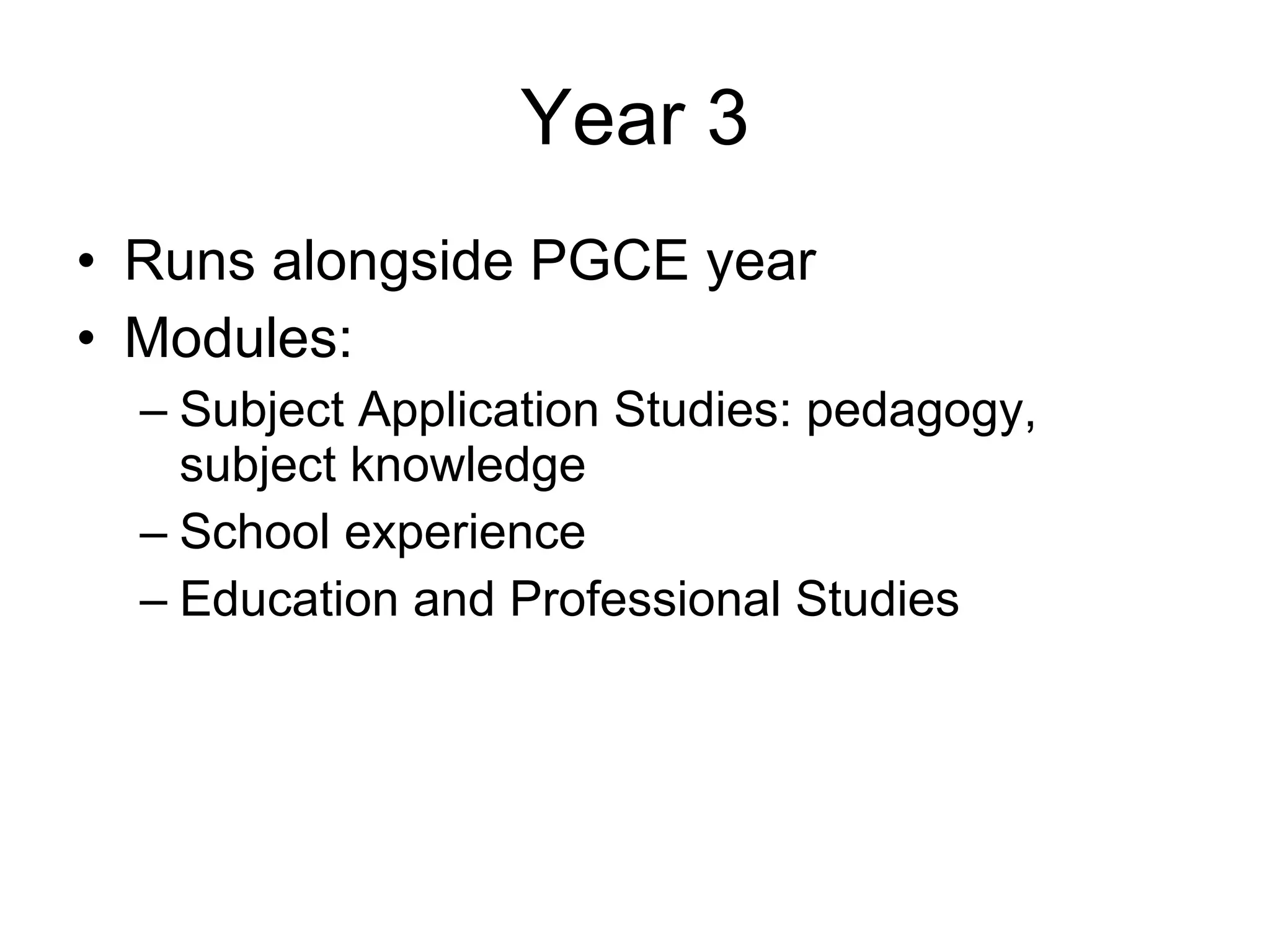 Year 3 Runs alongside PGCE year Modules: Subject Application Studies: pedagogy, subject knowledge School experience Education and Professional Studies 