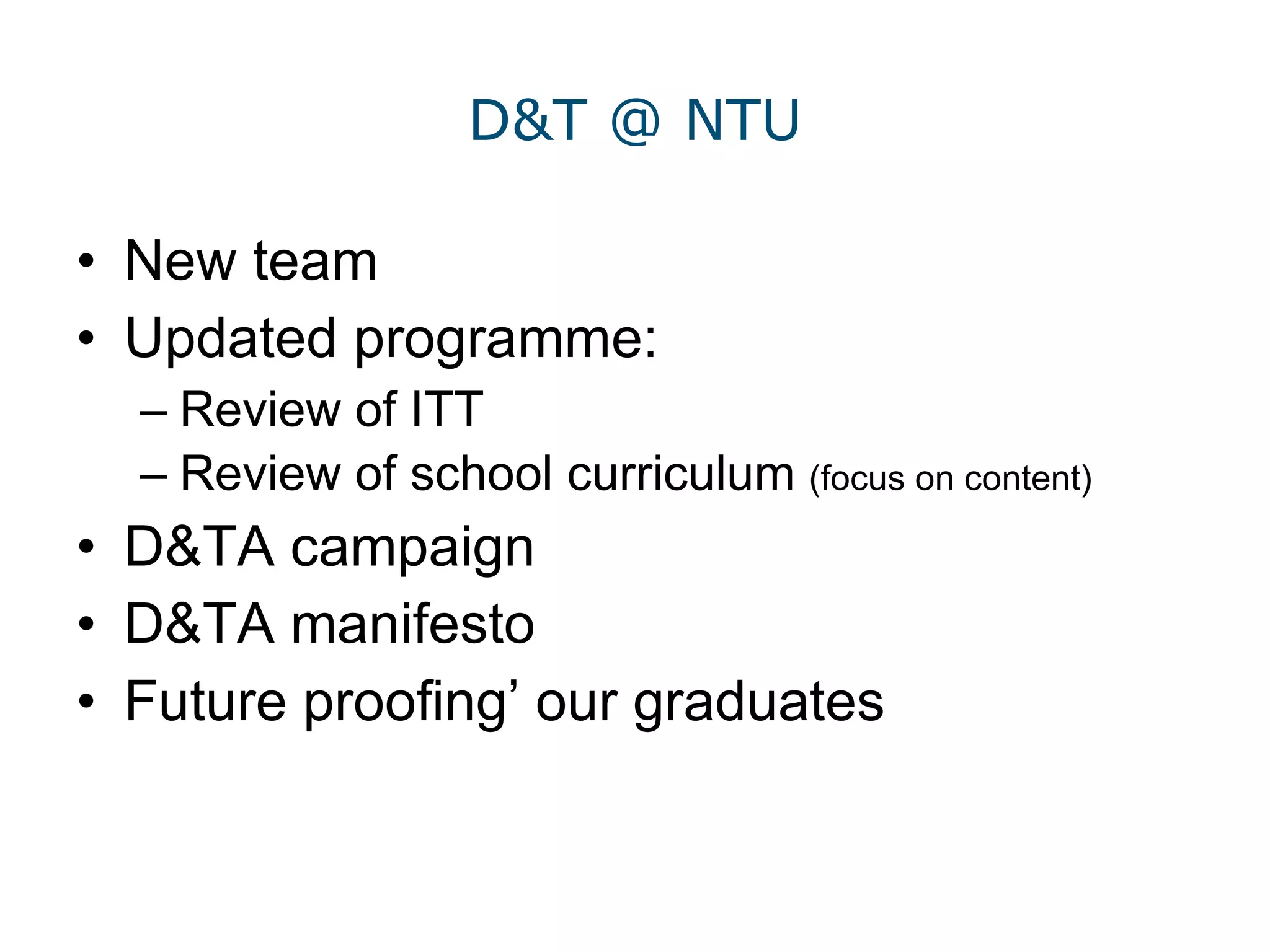 D&T @ NTU New team Updated programme: Review of ITT Review of school curriculum  (focus on content) D&TA campaign D&TA manifesto Future proofing’ our graduates 