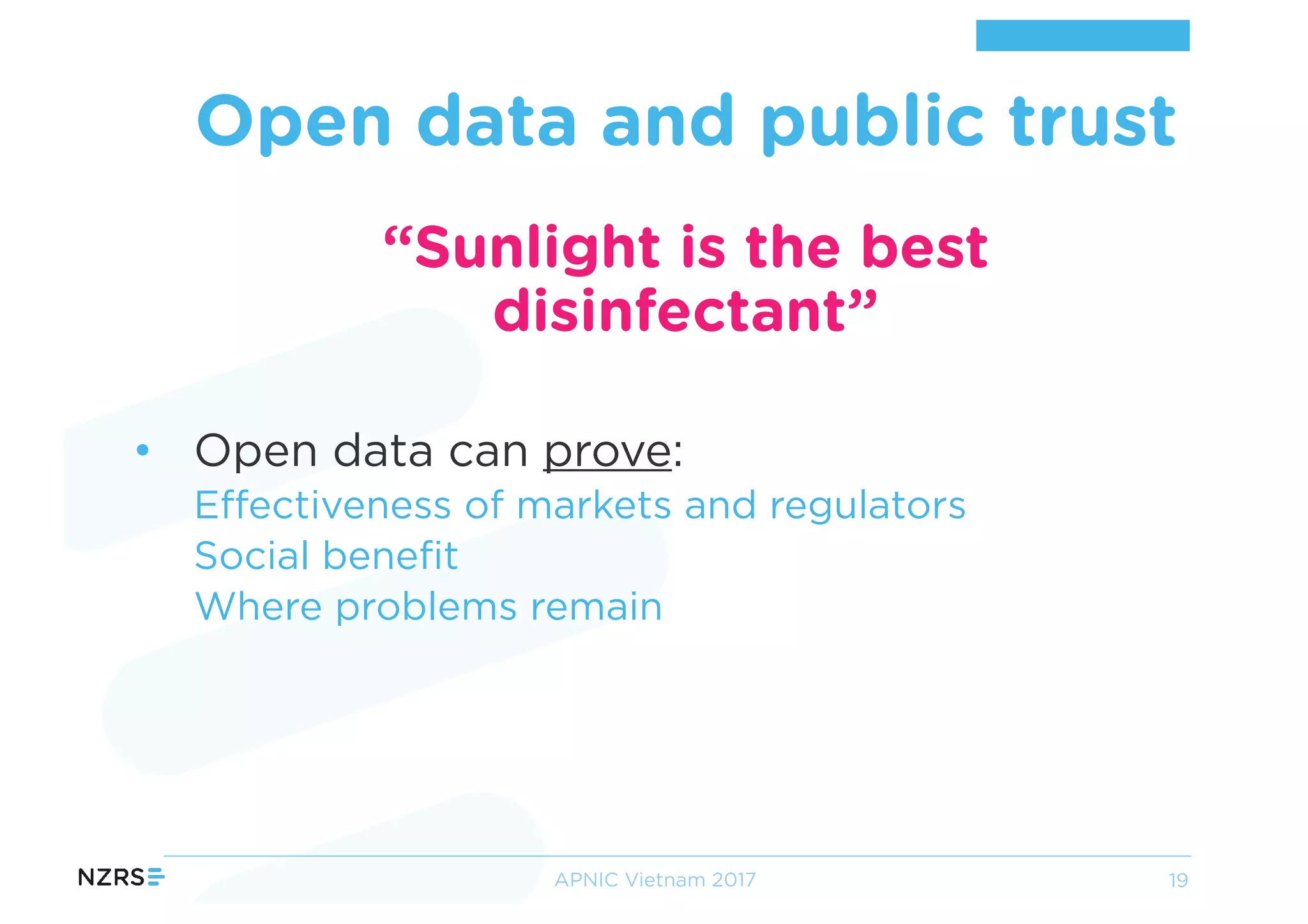 “Sunlight is the best
disinfectant”
• Open data can prove:
Effectiveness of markets and regulators
Social benefit
Where problems remain
Open data and public trust
APNIC Vietnam 2017 19
 