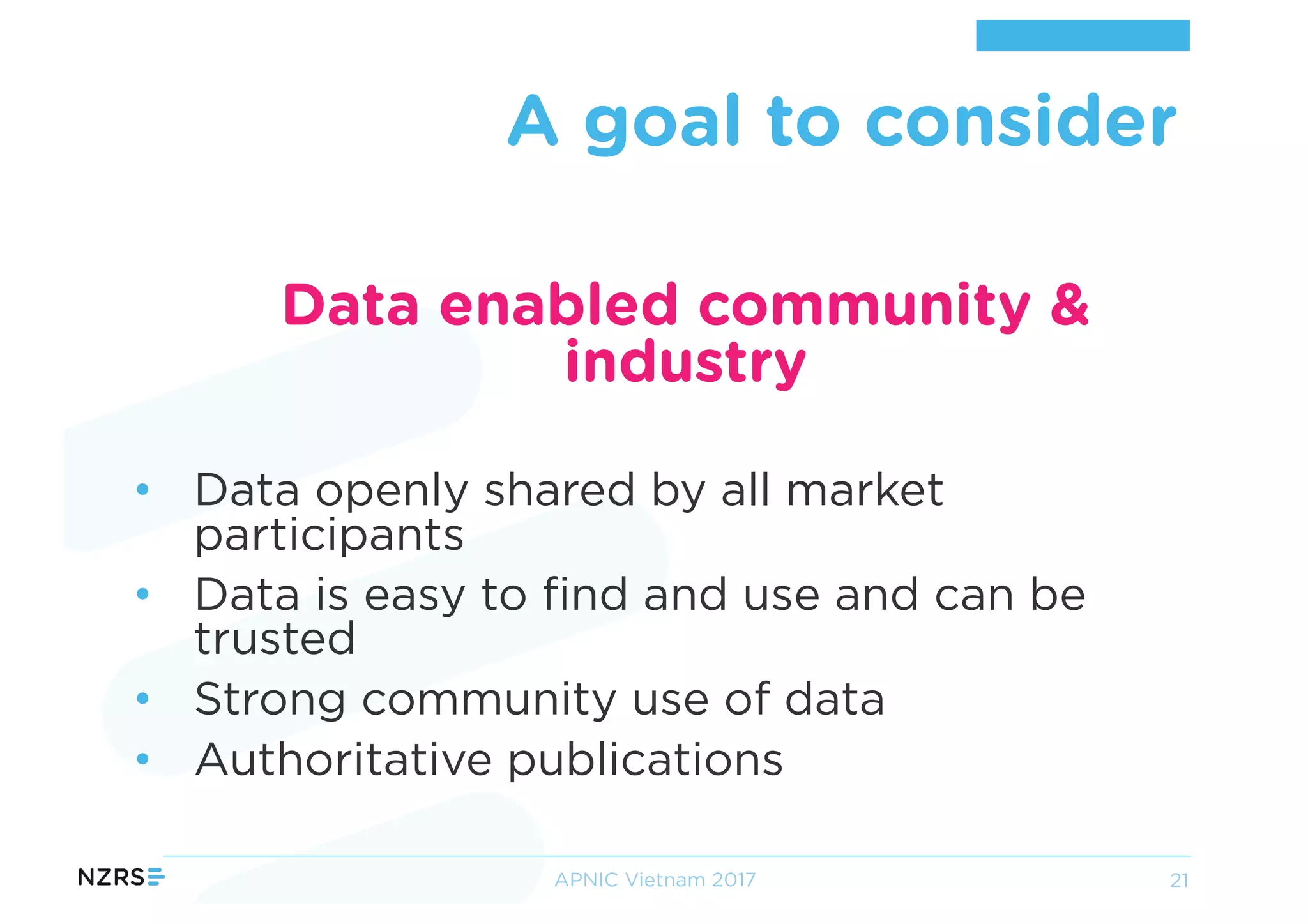 Data enabled community &
industry
• Data openly shared by all market
participants
• Data is easy to find and use and can be
trusted
• Strong community use of data
• Authoritative publications
A goal to consider
APNIC Vietnam 2017 21
 