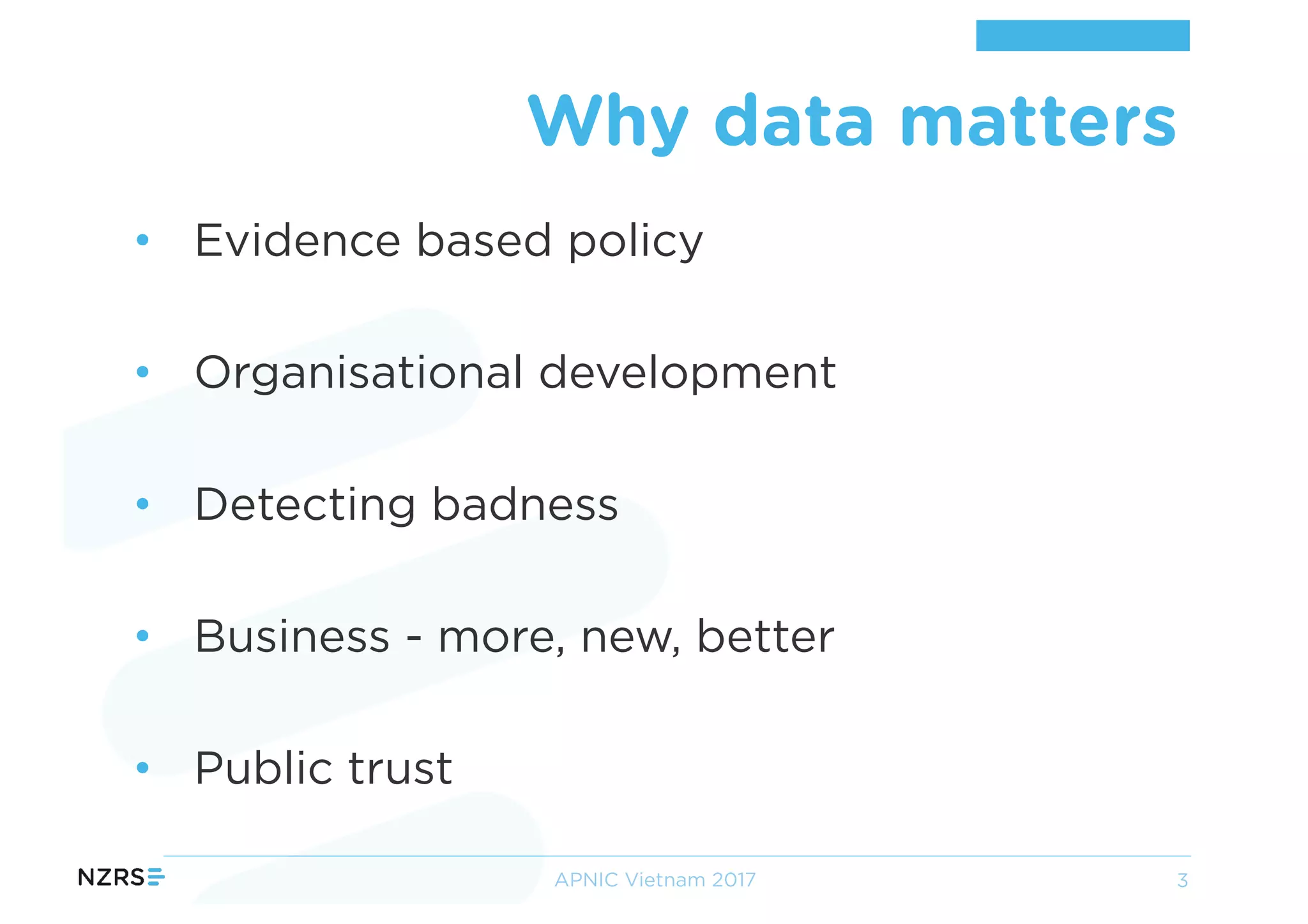 • Evidence based policy
• Organisational development
• Detecting badness
• Business - more, new, better
• Public trust
Why data matters
APNIC Vietnam 2017 3
 