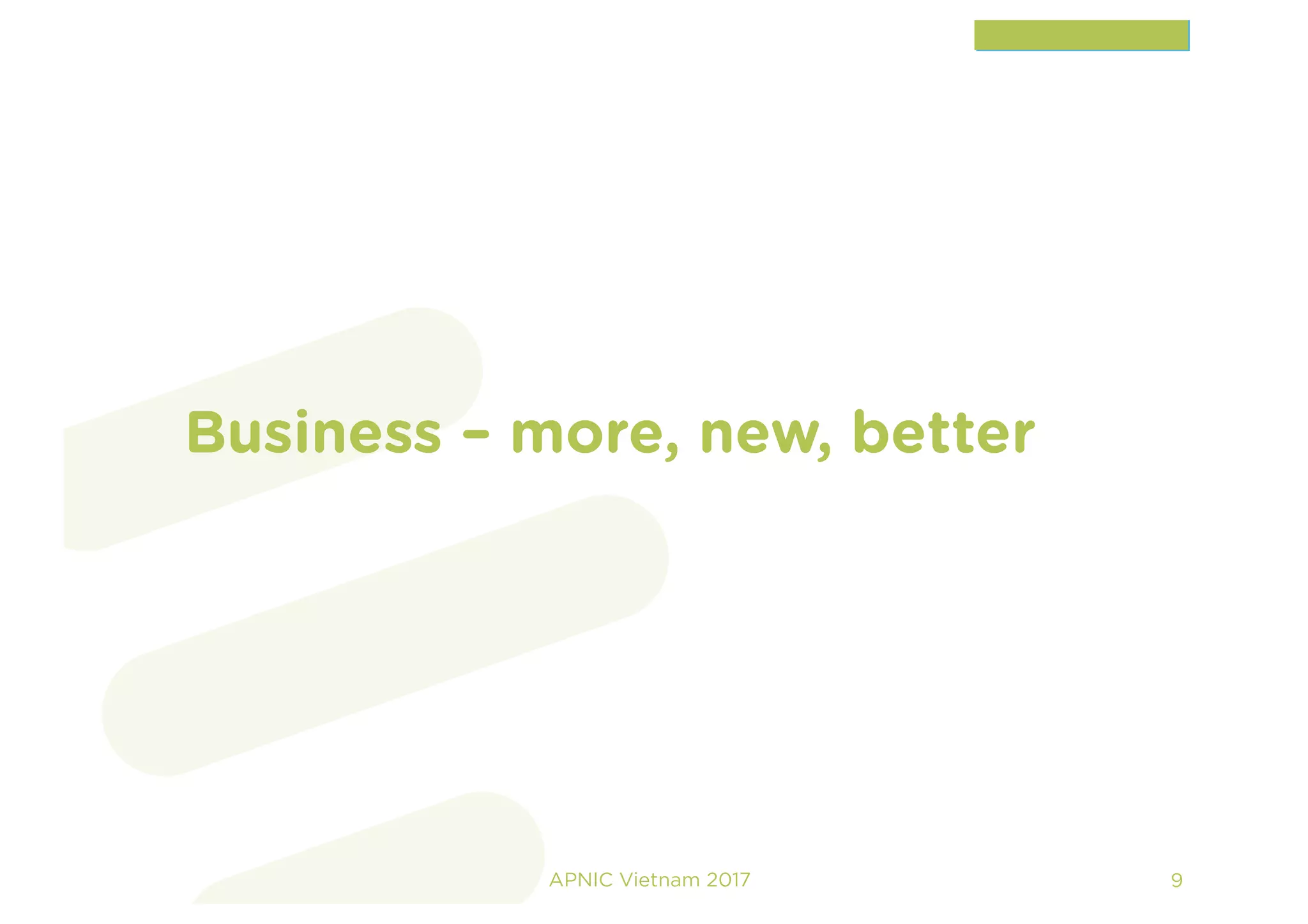 Business – more, new, better
APNIC Vietnam 2017 9
 