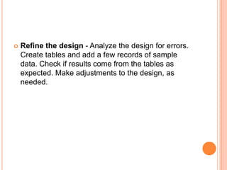    Refine the design - Analyze the design for errors.
    Create tables and add a few records of sample
    data. Check if results come from the tables as
    expected. Make adjustments to the design, as
    needed.
 
