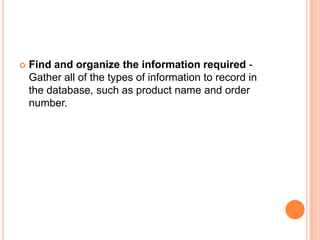    Find and organize the information required -
    Gather all of the types of information to record in
    the database, such as product name and order
    number.
 