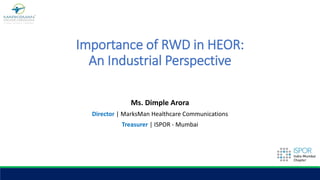 Importance of RWD in HEOR:
An Industrial Perspective
Ms. Dimple Arora
Director | MarksMan Healthcare Communications
Treasurer | ISPOR - Mumbai
 