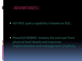 ADVANTAGES:


 AD HOC query capability is based on SQL.



 Powerful RDBMS isolates the end user from
  physical level details and improves
  implementation and management simplicity.
 