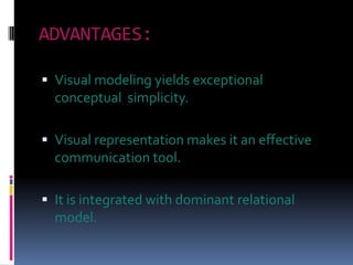 ADVANTAGES:

 Visual modeling yields exceptional
  conceptual simplicity.

 Visual representation makes it an effective
  communication tool.

 It is integrated with dominant relational
  model.
 
