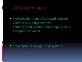 Disadvantages:

 Slow development of standards caused
  vendors to supply their own
  enhancements, thus eliminating a widely
  accepted standards.



 It is a complex navigational systems.
 