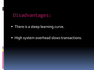 Disadvantages:

 There is a steep learning curve.


 High system overhead slows transactions.
 