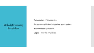 Methodsforsecuring
thedatabase
Authorization – Privileges, vies.
Encryption – public key / private key, secure sockets.
Authentication – passwords.
Logical – firewalls, net proxies.
 