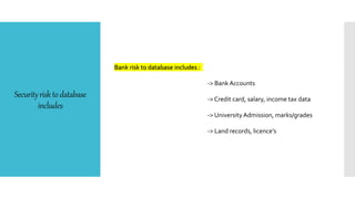 Securityrisktodatabase
includes
Bank risk to database includes :
-> Bank Accounts
-> Credit card, salary, income tax data
-> University Admission, marks/grades
-> Land records, licence’s
 