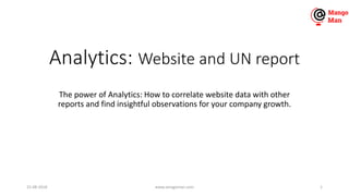 Analytics: Website and UN report
The power of Analytics: How to correlate website data with other
reports and find insightful observations for your company growth.
15-08-2018 www.amagoman.com 1
 