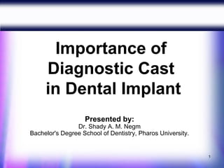 Importance of
     Diagnostic Cast
     in Dental Implant
                   Presented by:
                Dr. Shady A. M. Negm
Bachelor's Degree School of Dentistry, Pharos University.


                                                            1
 