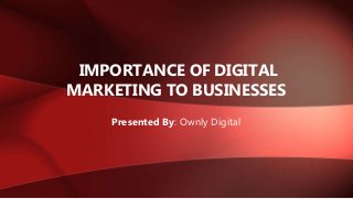 IMPORTANCE OF DIGITAL
MARKETING TO BUSINESSES
Presented By: Ownly Digital
 