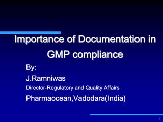 Importance of Documentation in
          GMP compliance
  By:
  J.Ramniwas
  Director-Regulatory and Quality Affairs
  Pharmaocean,Vadodara(India)

                                            1
 
