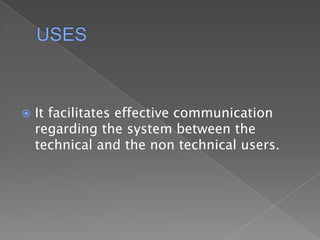 USESIt facilitates effective communication regarding the system between the technical and the non technical users.