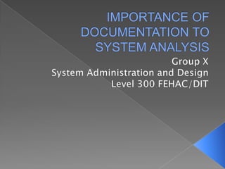 IMPORTANCE OF DOCUMENTATION TO SYSTEM ANALYSIS Group X System Administration and Design Level 300 FEHAC/DIT 