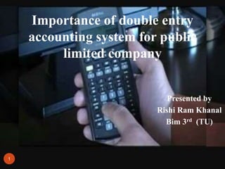 Presented by
Rishi Ram Khanal
Bim 3rd (TU)
Importance of double entry
accounting system for public
limited company
1
 
