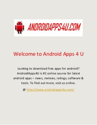 Welcome to Android Apps 4 U
Looking to download free apps for android?
AndroidApps4U is #1 online source for latest
android apps – news, reviews, ratings, software &
tools. To find out more, visit us online.
@ http://www.androidapps4u.com/

 