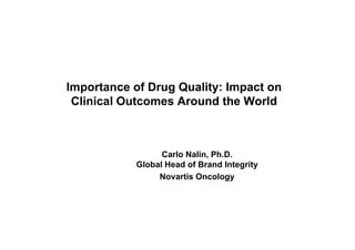 Importance of Drug Quality: Impact on
 Clinical O
 C        Outcomes Around the World



                  Carlo Nalin, Ph D
                        Nalin Ph.D.
            Global Head of Brand Integrity
                 Novartis Oncology
 