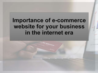Importance of e-commerce
website for your business
in the internet era
 