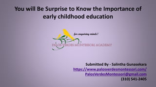 You will Be Surprise to Know the Importance of
early childhood education
Submitted By - Salintha Gunasekara
https://www.palosverdesmontessori.com/
PalosVerdesMontessori@gmail.com
(310) 541-2405
 