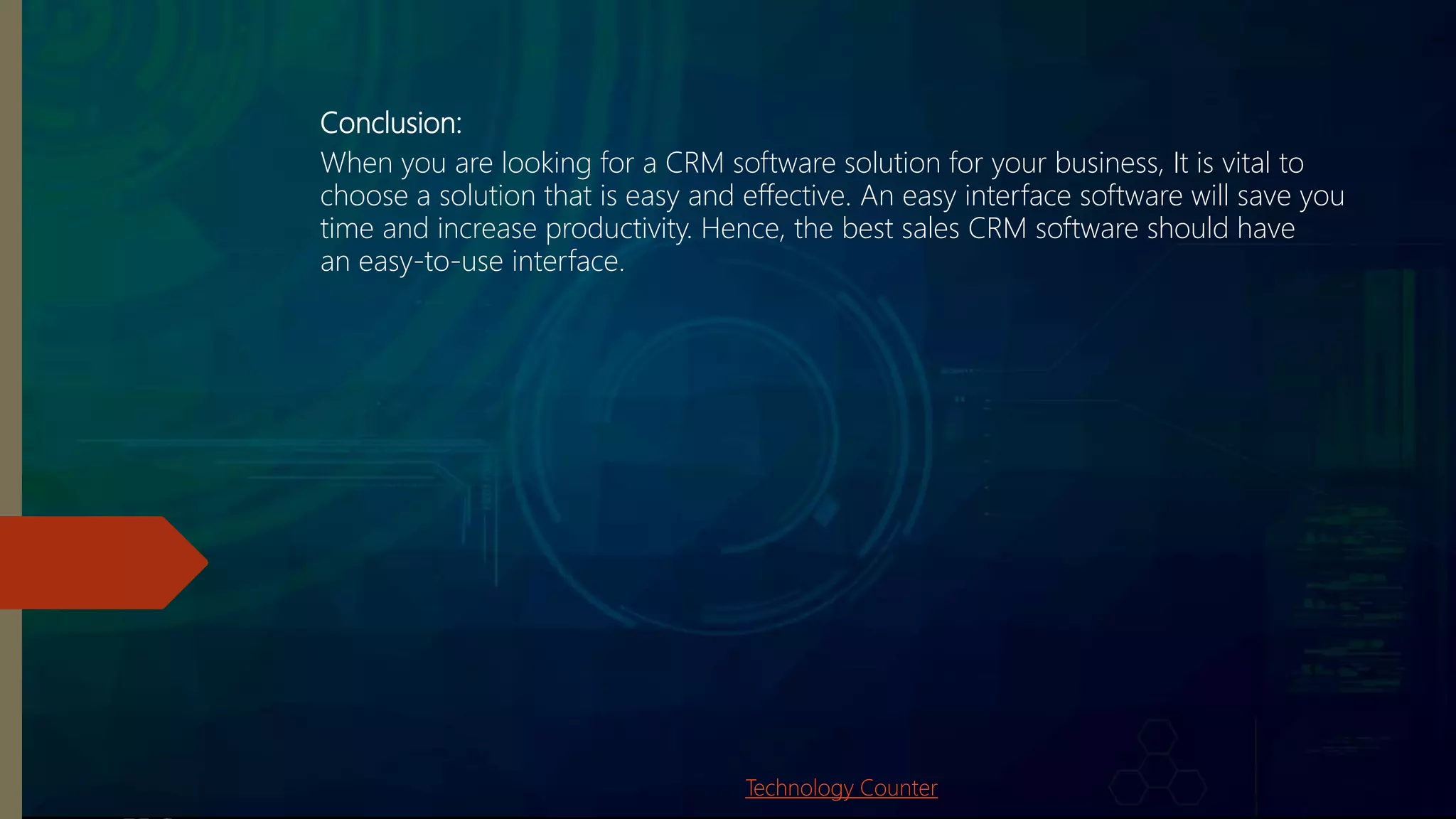 Conclusion:
When you are looking for a CRM software solution for your business, It is vital to
choose a solution that is easy and effective. An easy interface software will save you
time and increase productivity. Hence, the best sales CRM software should have
an easy-to-use interface.
Technology Counter
 