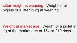 •Litter weight at weaning : Weight of all
piglets of a litter in kg at weaning.
•Weight at market age : Weight of a piglet in
kg at the market age of 154 or 210 days.
 