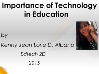 Importance of Technology
in Education
by
Kenny Jean Lorie D. Albano
Edtech 2D
2015
 